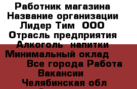 Работник магазина › Название организации ­ Лидер Тим, ООО › Отрасль предприятия ­ Алкоголь, напитки › Минимальный оклад ­ 20 000 - Все города Работа » Вакансии   . Челябинская обл.,Златоуст г.